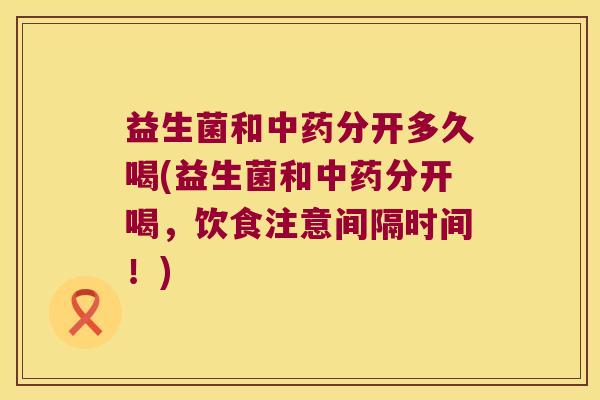 益生菌和中药分开多久喝(益生菌和中药分开喝，饮食注意间隔时间！)