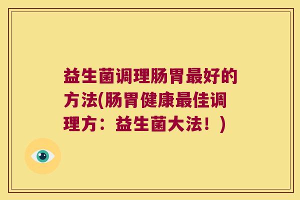 益生菌调理肠胃最好的方法(肠胃健康最佳调理方：益生菌大法！)
