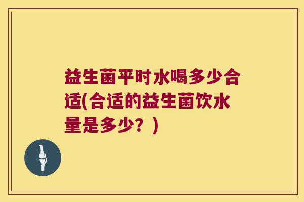 益生菌平时水喝多少合适(合适的益生菌饮水量是多少？)
