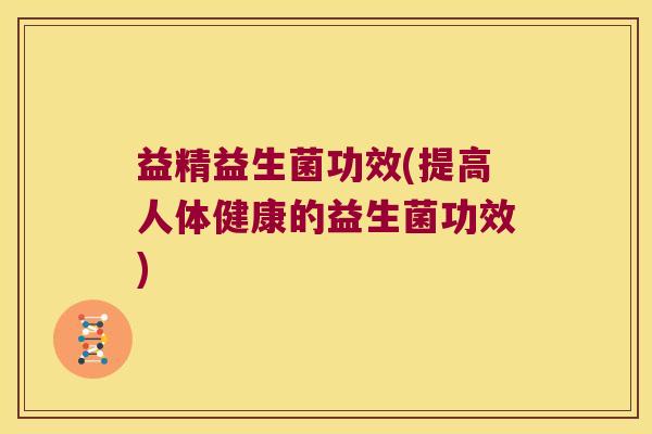 益精益生菌功效(提高人体健康的益生菌功效)