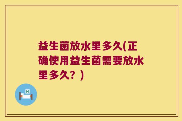 益生菌放水里多久(正确使用益生菌需要放水里多久？)
