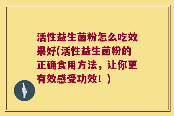 活性益生菌粉怎么吃效果好(活性益生菌粉的正确食用方法，让你更有效感受功效！)