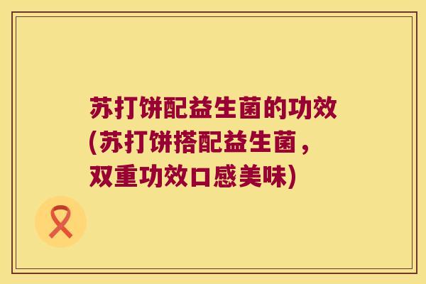 苏打饼配益生菌的功效(苏打饼搭配益生菌，双重功效口感美味)