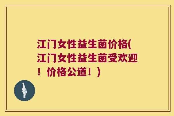江门女性益生菌价格(江门女性益生菌受欢迎！价格公道！)
