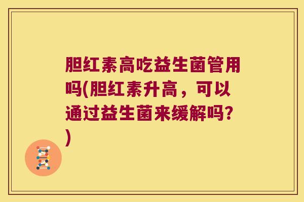 胆红素高吃益生菌管用吗(胆红素升高，可以通过益生菌来缓解吗？)
