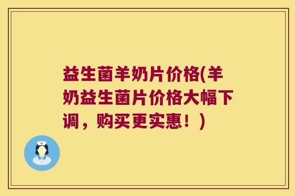 益生菌羊奶片价格(羊奶益生菌片价格大幅下调，购买更实惠！)