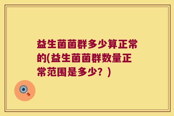 益生菌菌群多少算正常的(益生菌菌群数量正常范围是多少?) 益生菌菌群多少算正常的(益生菌菌群数量正常范围是多少?)
