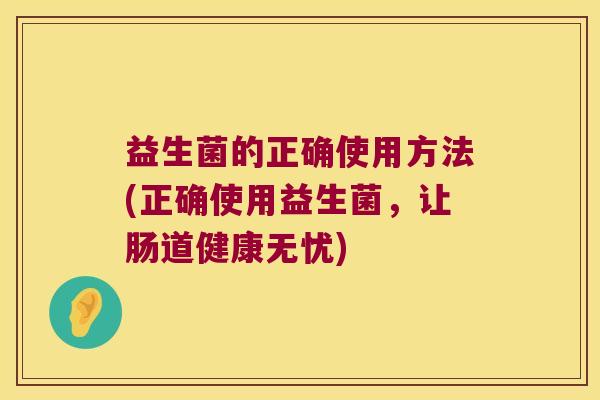 益生菌的正确使用方法(正确使用益生菌,让肠道健康无忧) 益生菌的正确使用方法(正确使用益生菌,让肠道健康无忧)