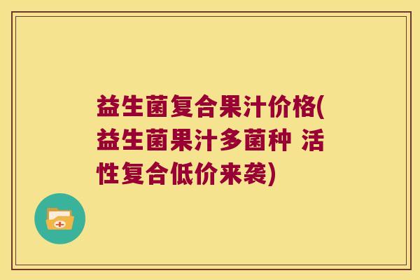 益生菌复合果汁价格(益生菌果汁多菌种 活性复合低价来袭)