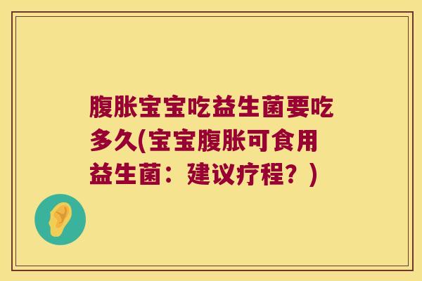 腹胀宝宝吃益生菌要吃多久(宝宝腹胀可食用益生菌：建议疗程？)
