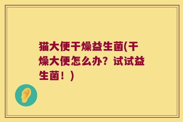 猫大便干燥益生菌(干燥大便怎么办？试试益生菌！)