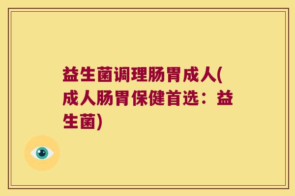 益生菌调理肠胃成人(成人肠胃保健首选:益生菌) 益生菌调理肠胃成人(成人肠胃保健首选:益生菌)