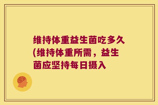 维持体重益生菌吃多久(维持体重所需，益生菌应坚持每日摄入