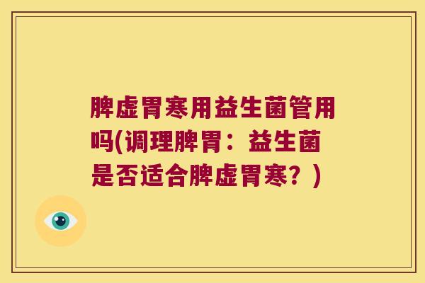 脾虚胃寒用益生菌管用吗(调理脾胃：益生菌是否适合脾虚胃寒？)