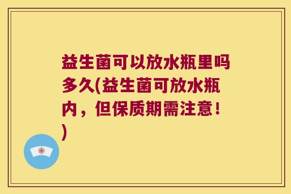 益生菌可以放水瓶里吗多久(益生菌可放水瓶内，但保质期需注意！)