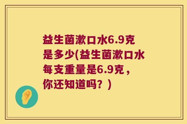 益生菌漱口水6.9克是多少(益生菌漱口水每支重量是6.9克，你还知道吗？)