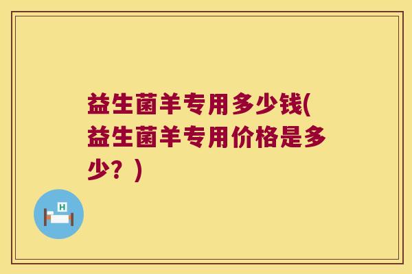 益生菌羊专用多少钱(益生菌羊专用价格是多少？)