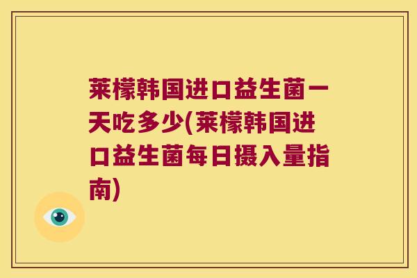 莱檬韩国进口益生菌一天吃多少(莱檬韩国进口益生菌每日摄入量指南) 莱檬韩国进口益生菌一天吃多少(莱檬韩国进口益生菌每日摄入量指南)