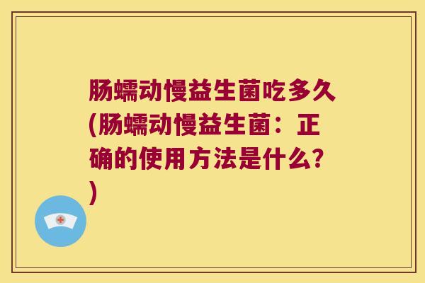 肠蠕动慢益生菌吃多久(肠蠕动慢益生菌：正确的使用方法是什么？)