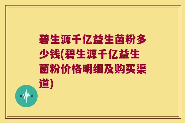 碧生源千亿益生菌粉多少钱(碧生源千亿益生菌粉价格明细及购买渠道) 碧生源千亿益生菌粉多少钱(碧生源千亿益生菌粉价格明细及购买渠道)