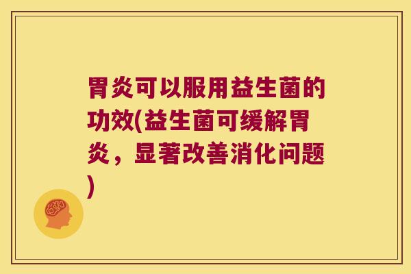 胃炎可以服用益生菌的功效(益生菌可缓解胃炎，显著改善消化问题)