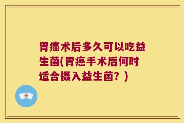 胃癌术后多久可以吃益生菌(胃癌手术后何时适合摄入益生菌？)