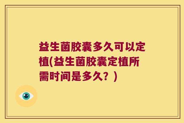 益生菌胶囊多久可以定植(益生菌胶囊定植所需时间是多久？)