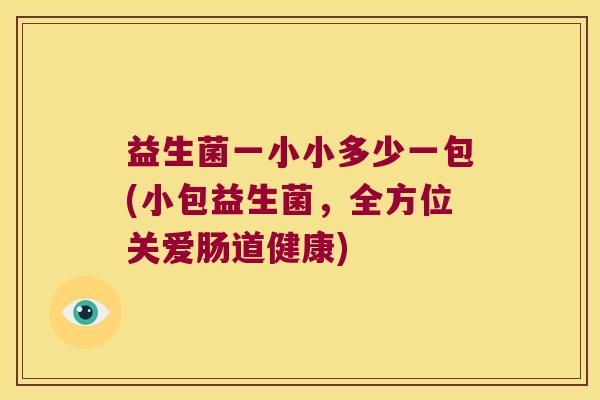 益生菌一小小多少一包(小包益生菌,全方位关爱肠道健康) 益生菌一小小多少一包(小包益生菌,全方位关爱肠道健康)