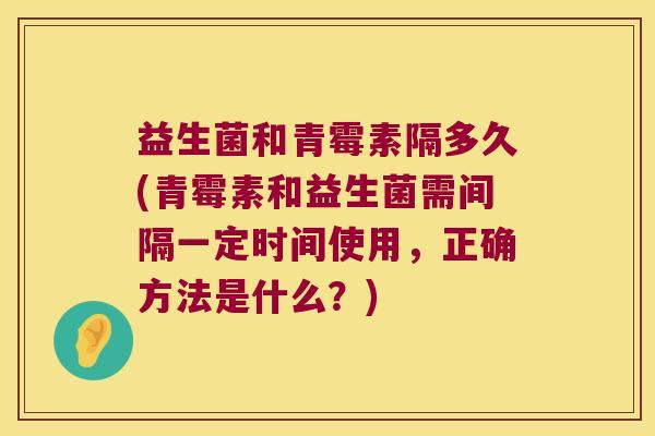 益生菌和青霉素隔多久(青霉素和益生菌需间隔一定时间使用，正确方法是什么？)