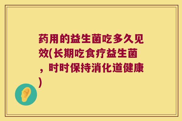 药用的益生菌吃多久见效(长期吃食疗益生菌，时时保持消化道健康)