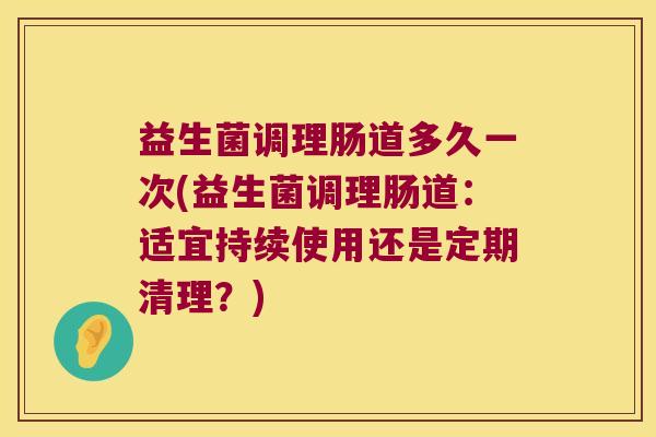 益生菌调理肠道多久一次(益生菌调理肠道：适宜持续使用还是定期清理？)