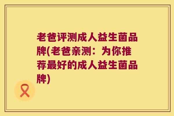 老爸评测成人益生菌品牌(老爸亲测：为你推荐最好的成人益生菌品牌)
