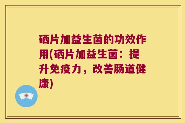 硒片加益生菌的功效作用(硒片加益生菌：提升免疫力，改善肠道健康)