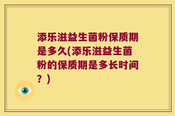 添乐滋益生菌粉保质期是多久(添乐滋益生菌粉的保质期是多长时间？)