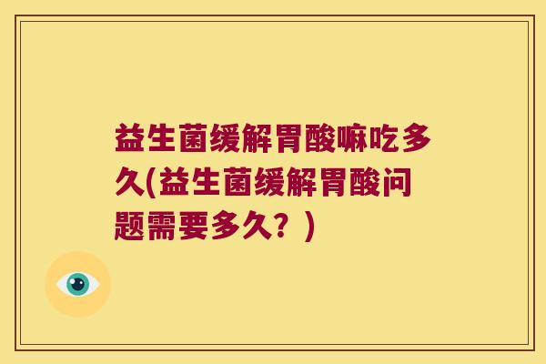 益生菌缓解胃酸嘛吃多久(益生菌缓解胃酸问题需要多久?) 益生菌缓解胃酸嘛吃多久(益生菌缓解胃酸问题需要多久?)