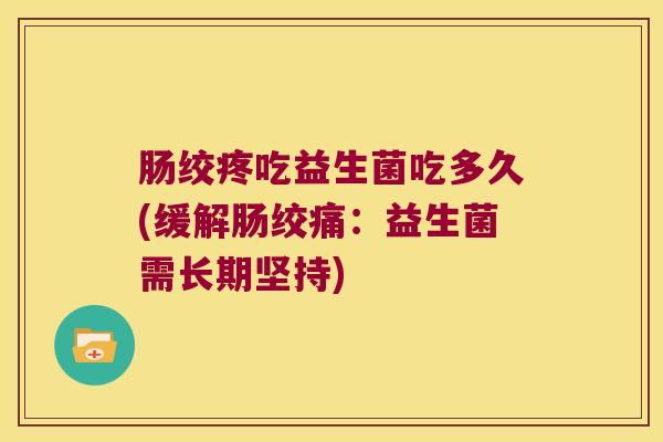 肠绞疼吃益生菌吃多久(缓解肠绞痛:益生菌需长期坚持) 肠绞疼吃益生菌吃多久(缓解肠绞痛:益生菌需长期坚持)