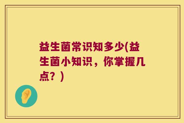 益生菌常识知多少(益生菌小知识，你掌握几点？)