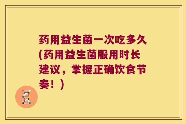 药用益生菌一次吃多久(药用益生菌服用时长建议，掌握正确饮食节奏！)