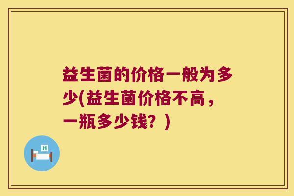 益生菌的价格一般为多少(益生菌价格不高，一瓶多少钱？)