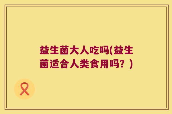 益生菌大人吃吗(益生菌适合人类食用吗？)