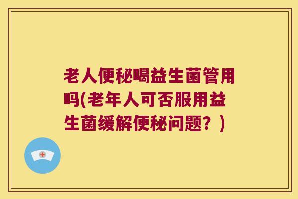 老人便秘喝益生菌管用吗(老年人可否服用益生菌缓解便秘问题？)