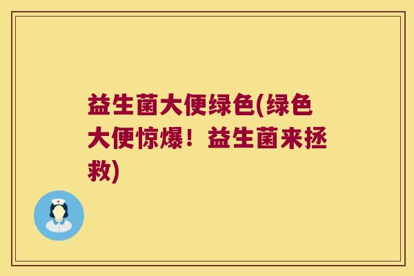 益生菌大便绿色(绿色大便惊爆！益生菌来拯救)