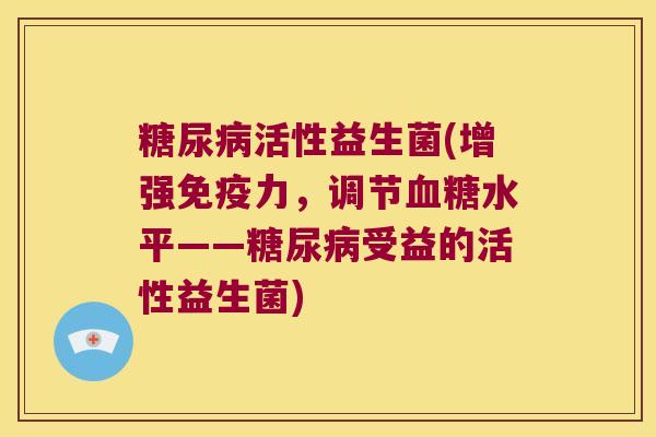 糖尿病活性益生菌(增强免疫力，调节血糖水平——糖尿病受益的活性益生菌)
