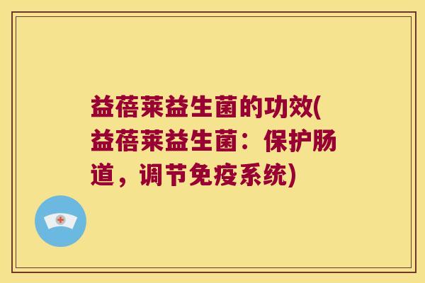 益蓓莱益生菌的功效(益蓓莱益生菌：保护肠道，调节免疫系统)