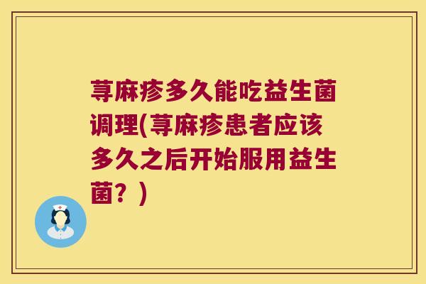 荨麻疹多久能吃益生菌调理(荨麻疹患者应该多久之后开始服用益生菌?) 荨麻疹多久能吃益生菌调理(荨麻疹患者应该多久之后开始服用益生菌?)