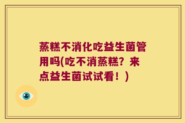 蒸糕不消化吃益生菌管用吗(吃不消蒸糕?来点益生菌试试看!) 蒸糕不消化吃益生菌管用吗(吃不消蒸糕?来点益生菌试试看!)