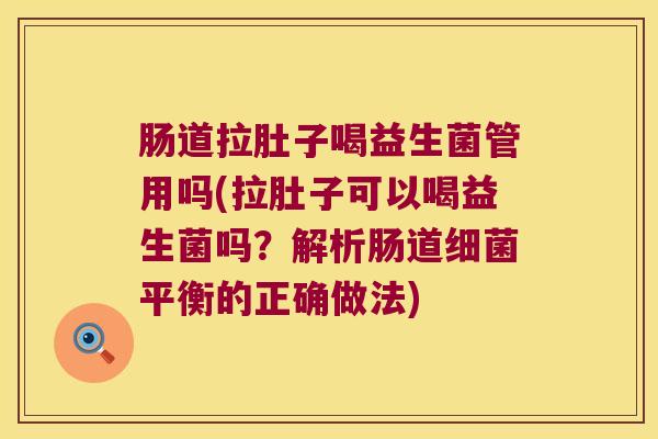 肠道拉肚子喝益生菌管用吗(拉肚子可以喝益生菌吗？解析肠道细菌平衡的正确做法)