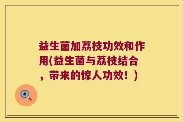 益生菌加荔枝功效和作用(益生菌与荔枝结合，带来的惊人功效！)