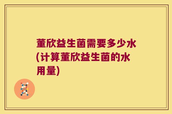 董欣益生菌需要多少水(计算董欣益生菌的水用量) 董欣益生菌需要多少水(计算董欣益生菌的水用量)