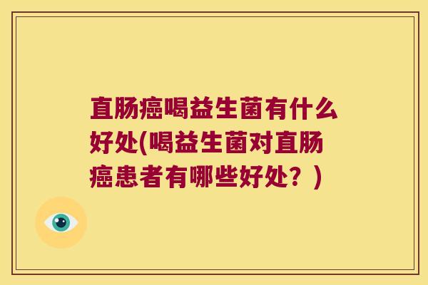 直肠癌喝益生菌有什么好处(喝益生菌对直肠癌患者有哪些好处？)